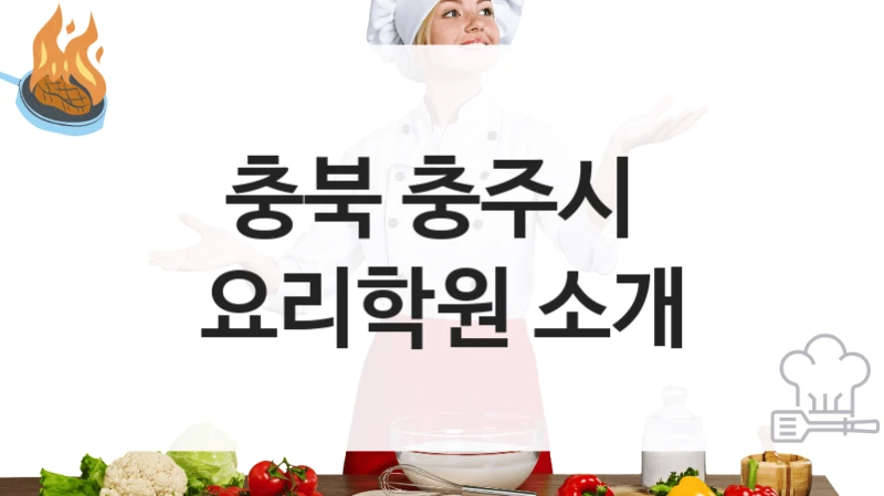 충북 충주시 요리학원 요리 기초부터 고급 과정까지 – 등록 비용 및 강의 특징